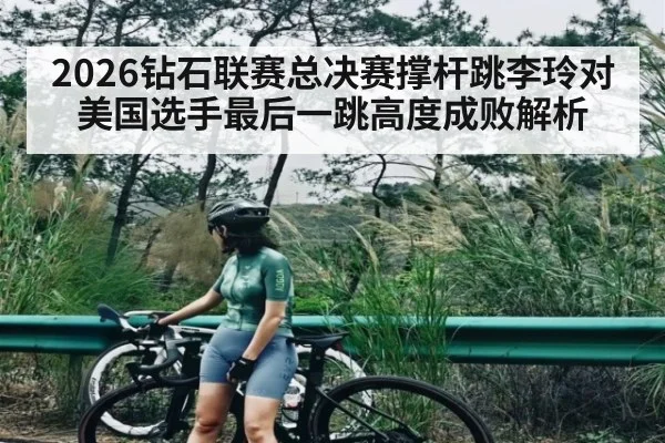 2026钻石联赛总决赛撑杆跳李玲对美国选手最后一跳高度成败解析 - kaiyun